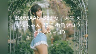 300MAAN-389 女子大生 えりなちゃん 20歳 街角シロウトナンパ – HD