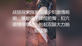 战狼探索良家马尾少妇激情啪啪，撩起裙子揉捏肥臀，扣穴调情很享受，抬起双腿大力抽插猛操