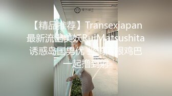 【精品推荐】Transexjapan最新流出美妖RuiMatsushita诱惑岛国男优 坐骑两根鸡巴一起撸到射