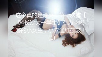 这个真的是漂亮，第一次露【04长沙大一学生】有点肉嘟嘟的小女生，小穴通红鼓鼓！ (1)