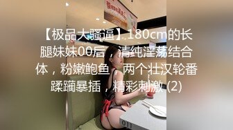 【极品大骚逼】180cm的长腿妹妹00后，清纯淫荡结合体，粉嫩鲍鱼，两个壮汉轮番蹂躏暴插，精彩刺激 (2)