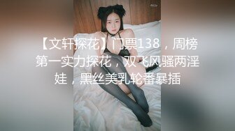 【文轩探花】门票138，周榜第一实力探花，双飞风骚两淫娃，黑丝美乳轮番暴插