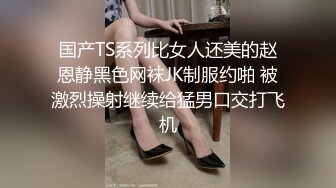 国产TS系列比女人还美的赵恩静黑色网袜JK制服约啪 被激烈操射继续给猛男口交打飞机