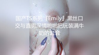 国产TS系列『Emily』黑丝口交与直男深情啪啪把玩装满牛奶的套套