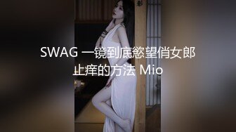 SWAG 一镜到底慾望俏女郎止痒的方法 Mio