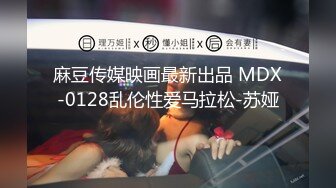 麻豆传媒映画最新出品 MDX-0128乱伦性爱马拉松-苏娅