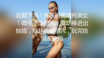 近期下海！外表甜蜜清纯美女！微毛干净粉穴，震动棒进出抽插，翘起美臀掰穴，玩完给炮友吃吊