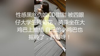 性感黑丝伪娘CD甜甜 被四眼仔大学生操菊花，骑乘坐在大鸡巴上抽插 自己的小鸡巴也摇硬了，舒服呀！