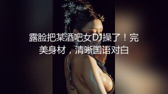 露脸把某酒吧女DJ操了！完美身材，清晰国语对白