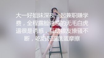 大一好姐妹深夜一起兼职赚学费，全程露脸性感的无毛白虎逼很是诱惑，互动狼友撩骚不断，吃奶玩逼跳蛋摩擦