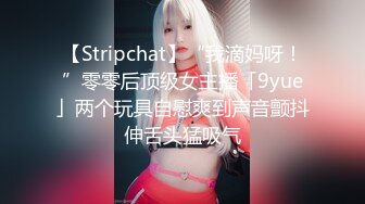 【Stripchat】“我滴妈呀！”零零后顶级女主播「9yue」两个玩具自慰爽到声音颤抖伸舌头猛吸气