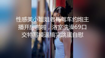 性感美小姐姐老哥驾车约炮主播开房啪啪，浴室洗澡69口交特写摸逼搞完跳蛋自慰