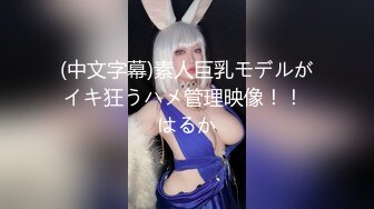 (中文字幕)素人巨乳モデルがイキ狂うハメ管理映像！！ はるか