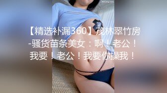 【精选补漏360】茂林翠竹房-骚货苗条美女：啊！老公！我要！老公！我要你操我！