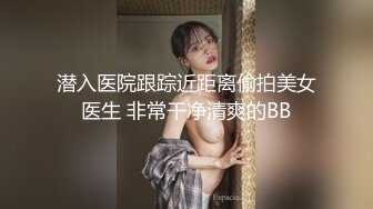 潜入医院跟踪近距离偷拍美女医生 非常干净清爽的BB