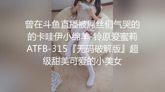 曾在斗鱼直播被屌丝们气哭的的卡哇伊小绵羊-铃原爱蜜莉ATFB-315『无码破解版』超级甜美可爱的小美女