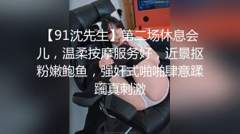 【91沈先生】第二场休息会儿，温柔按摩服务好，近景抠粉嫩鲍鱼，强奸式啪啪肆意蹂躏真刺激