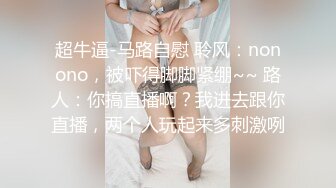 超牛逼-马路自慰 聆风：nonono，被吓得脚脚紧绷~~ 路人：你搞直播啊？我进去跟你直播，两个人玩起来多刺激咧