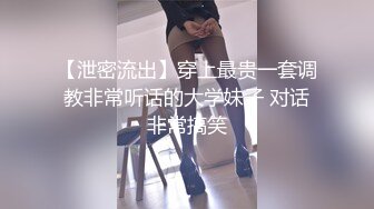 【泄密流出】穿上最贵一套调教非常听话的大学妹子 对话非常搞笑