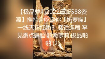 【极品萝莉2022最新588资源】推特@吃定你『奶萝喵』一线天粉红嫩B  骚话连篇 罕见露点露脸 超嫩萝莉 极品啪啪 (2)