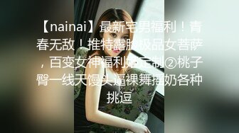 【nainai】最新宅男福利！青春无敌！推特露脸极品女菩萨，百变女神福利姬定制②桃子臀一线天馒头逼裸舞摇奶各种挑逗