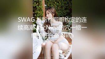 SWAG 与粉丝哥哥约定的连续高潮，让Nina的穴一缩一缩的好兴奋 Nina