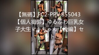 【無碼】FC2-PPV 855043 【個人撮影】ゆるふわ巨乳女子大生マキちゃん【後編】セット