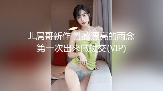 JL屌哥新作 性感漂亮的雨念第一次出來做援交(VIP)