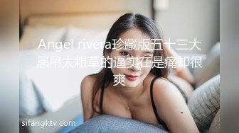 Angel rivera珍藏版五十三大黑吊太粗草的逼实在是痛却很爽