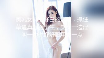 美乳女神，好白的咪咪，抓住草逼真舒服学生，美女一边淫叫一边说好舒服用力一点