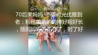 70后美妈妈 ·不惧时光优雅到老：粉丝弟弟的肉棒好粗好长，插到妈妈的花心了，射了好多！