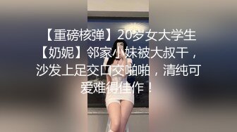 【重磅核弹】20岁女大学生【奶妮】邻家小妹被大叔干，沙发上足交口交啪啪，清纯可爱难得佳作！