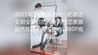 2021年5月最新流出 ❤奶茶店女厕全景后拍两个同性恋美眉居然在里面调情接吻1080P高清版