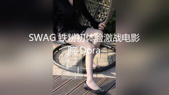 SWAG 铁粉初体验激战电影院 Dora