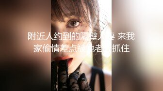 附近人约到的隔壁人妻 来我家偷情差点被她老公抓住