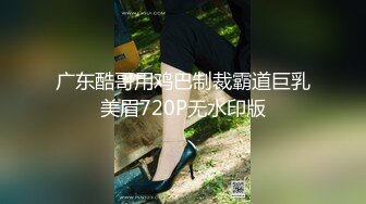 广东酷哥用鸡巴制裁霸道巨乳美眉720P无水印版