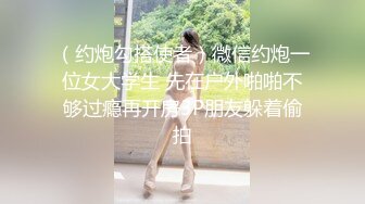 （约炮勾搭使者）微信约炮一位女大学生 先在户外啪啪不够过瘾再开房3P朋友躲着偷拍