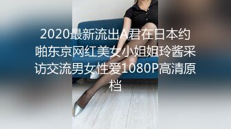 2020最新流出A君在日本约啪东京网红美女小姐姐玲酱采访交流男女性爱1080P高清原档