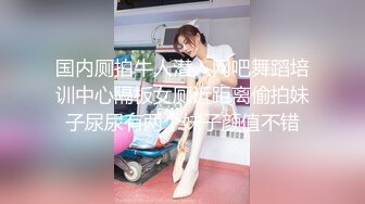 国内厕拍牛人潜入网吧舞蹈培训中心隔板女厕近距离偷拍妹子尿尿有两个妹子颜值不错