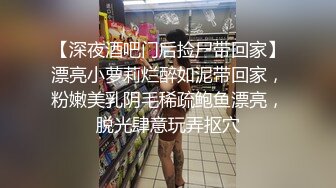 【深夜酒吧门后捡尸带回家】漂亮小萝莉烂醉如泥带回家，粉嫩美乳阴毛稀疏鲍鱼漂亮，脱光肆意玩弄抠穴