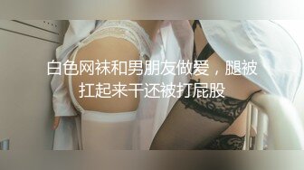 白色网袜和男朋友做爱，腿被扛起来干还被打屁股