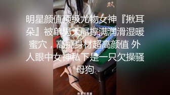 明星颜值顶级尤物女神『揪耳朵』被单男大屌撑满润滑湿暖蜜穴，高挑身材超高颜值 外人眼中女神私下是一只欠操骚母狗