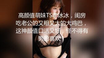 高颜值萌妹TS李冰冰，闺房吃老公的又粗又大的大鸡巴，这神颜值口活又好，怪不得有男的喜欢！