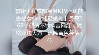 重磅！在成都商务KTV上班的极品女神！【破她处】身高165，颜值不输抖音网红，性格爽快大方，满嘴黄色笑话 (4)