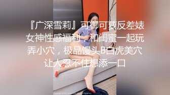 『广深雪莉』可御可萝反差婊女神性感福利，和闺蜜一起玩弄小穴，极品馒头B白虎美穴让人忍不住想添一口