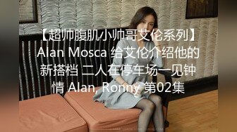 【超帅腹肌小帅哥艾伦系列】Alan Mosca 给艾伦介绍他的新搭档 二人在停车场一见钟情 Alan, Ronny 第02集