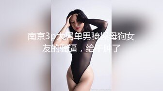 南京3p大屌单男骑操母狗女友的骚逼，给干肿了