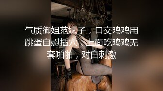 气质御姐范妹子，口交鸡鸡用跳蛋自慰插穴，上面吃鸡鸡无套啪啪，对白刺激