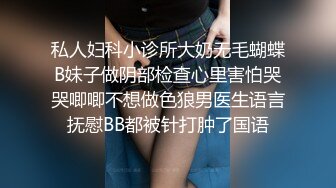 私人妇科小诊所大奶无毛蝴蝶B妹子做阴部检查心里害怕哭哭唧唧不想做色狼男医生语言抚慰BB都被针打肿了国语