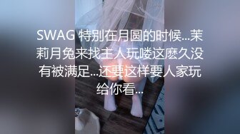 SWAG 特别在月圆的时候...茉莉月兔来找主人玩喽这麽久没有被满足...还要这样要人家玩给你看...